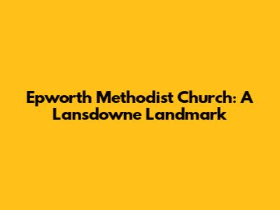 Epworth Methodist Church: A Lansdowne Landmark