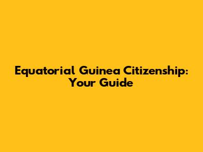 Equatorial Guinea Citizenship: Your Guide