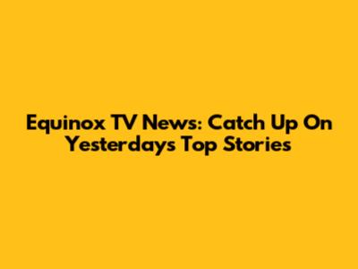 Equinox TV News: Catch Up On Yesterday's Top Stories