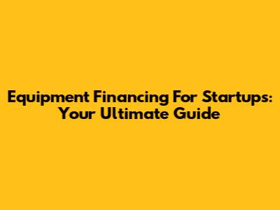 Equipment Financing For Startups: Your Ultimate Guide
