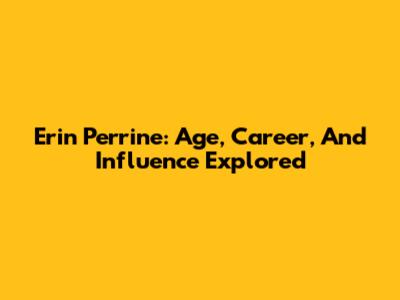 Erin Perrine: Age, Career, And Influence Explored