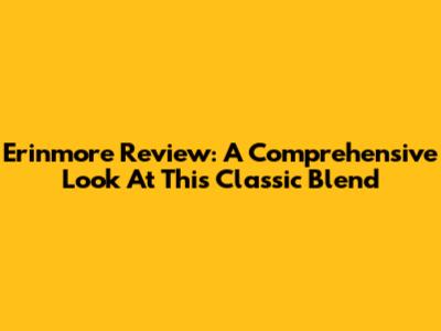 Erinmore Review: A Comprehensive Look At This Classic Blend