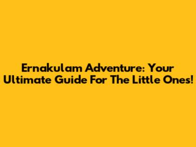 Ernakulam Adventure: Your Ultimate Guide For The Little Ones!