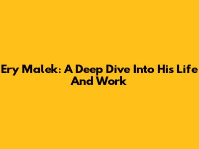 Ery Malek: A Deep Dive Into His Life And Work