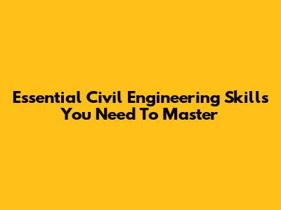 Essential Civil Engineering Skills You Need To Master