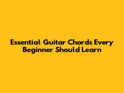 Essential Guitar Chords Every Beginner Should Learn