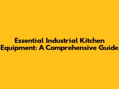 Essential Industrial Kitchen Equipment: A Comprehensive Guide