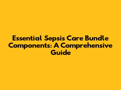 Essential Sepsis Care Bundle Components: A Comprehensive Guide