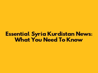 Essential Syria Kurdistan News: What You Need To Know