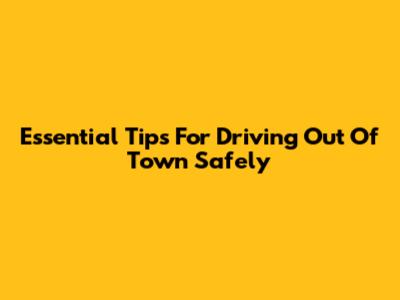 Essential Tips For Driving Out Of Town Safely