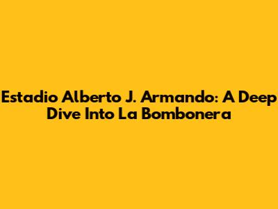 Estadio Alberto J. Armando: A Deep Dive Into La Bombonera
