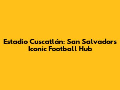 Estadio Cuscatlán: San Salvador's Iconic Football Hub