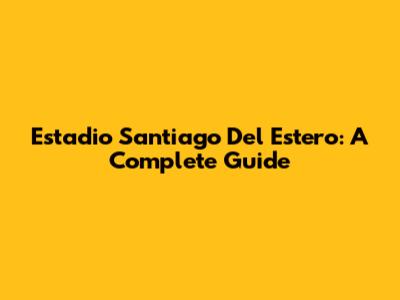 Estadio Santiago Del Estero: A Complete Guide