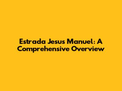 Estrada Jesus Manuel: A Comprehensive Overview