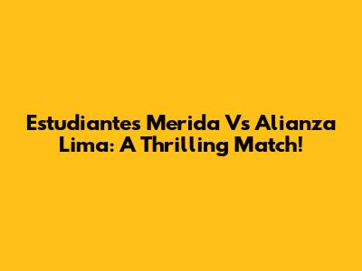 Estudiantes Merida Vs Alianza Lima: A Thrilling Match!