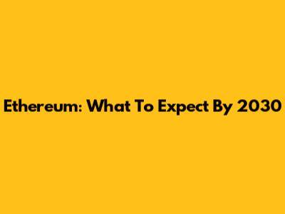 Ethereum: What To Expect By 2030