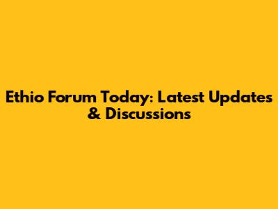 Ethio Forum Today: Latest Updates & Discussions