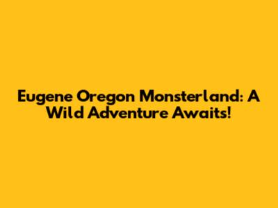 Eugene Oregon Monsterland: A Wild Adventure Awaits!