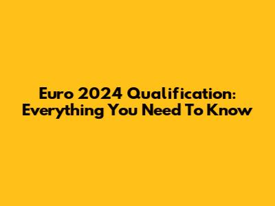 Euro 2024 Qualification: Everything You Need To Know