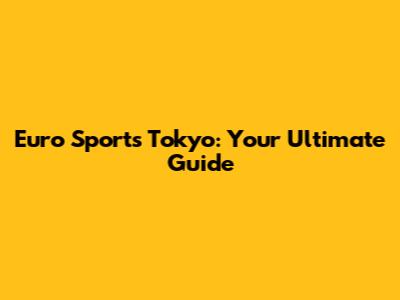 Euro Sports Tokyo: Your Ultimate Guide