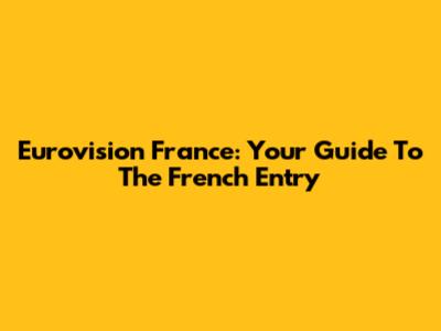 Eurovision France: Your Guide To The French Entry