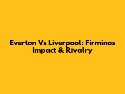 Everton Vs Liverpool: Firmino's Impact & Rivalry