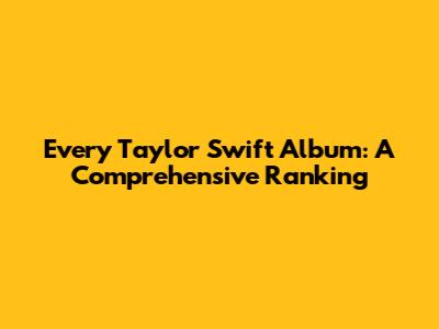 Every Taylor Swift Album: A Comprehensive Ranking