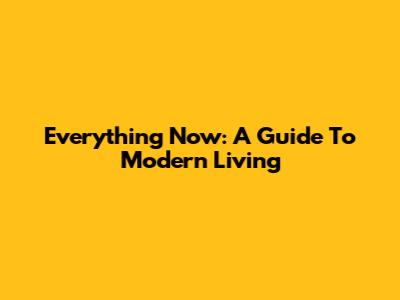 Everything Now: A Guide To Modern Living