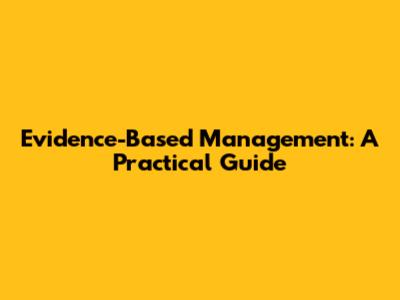 Evidence-Based Management: A Practical Guide