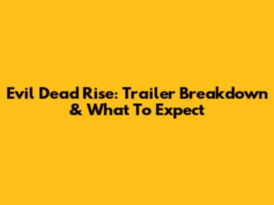 Evil Dead Rise: Trailer Breakdown & What To Expect
