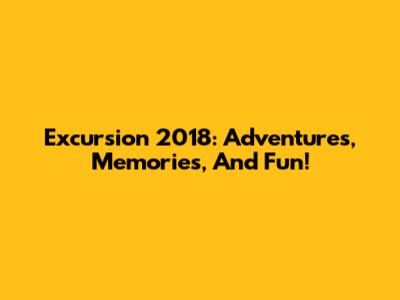 Excursion 2018: Adventures, Memories, And Fun!