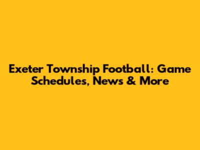 Exeter Township Football: Game Schedules, News & More