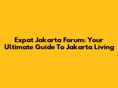 Expat Jakarta Forum: Your Ultimate Guide To Jakarta Living