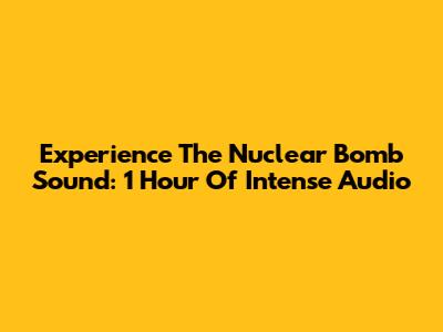 Experience The Nuclear Bomb Sound: 1 Hour Of Intense Audio