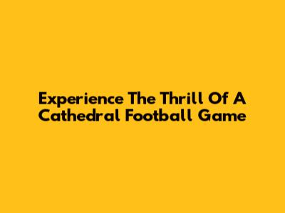 Experience The Thrill Of A Cathedral Football Game
