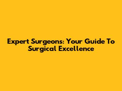 Expert Surgeons: Your Guide To Surgical Excellence