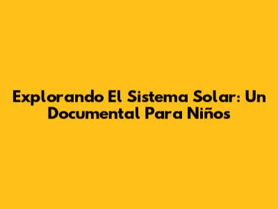 Explorando El Sistema Solar: Un Documental Para Niños