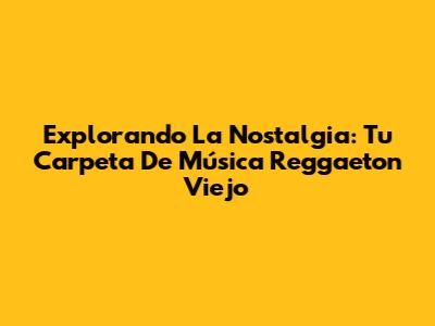 Explorando La Nostalgia: Tu Carpeta De Música Reggaeton Viejo