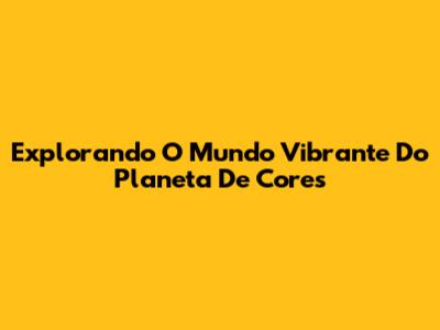 Explorando O Mundo Vibrante Do Planeta De Cores