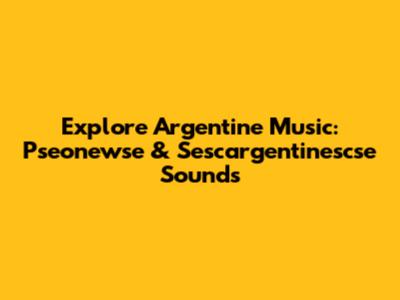 Explore Argentine Music: Pseonewse & Sescargentinescse Sounds