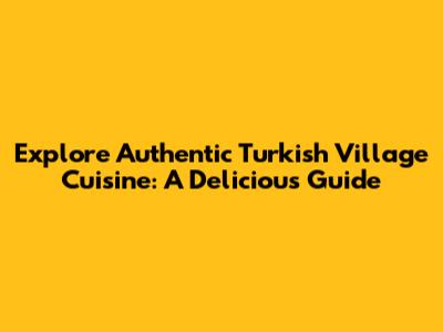 Explore Authentic Turkish Village Cuisine: A Delicious Guide