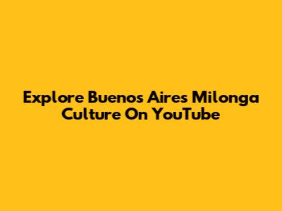 Explore Buenos Aires Milonga Culture On YouTube