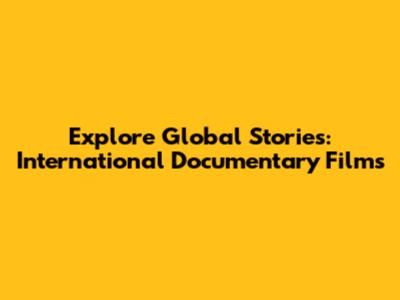 Explore Global Stories: International Documentary Films