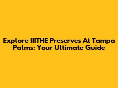 Explore IIITHE Preserves At Tampa Palms: Your Ultimate Guide