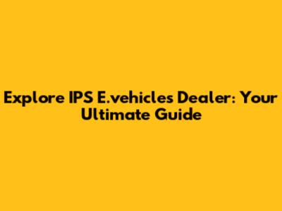 Explore IPS E.vehicles Dealer: Your Ultimate Guide