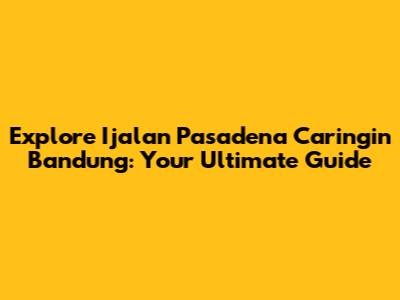 Explore Ijalan Pasadena Caringin Bandung: Your Ultimate Guide