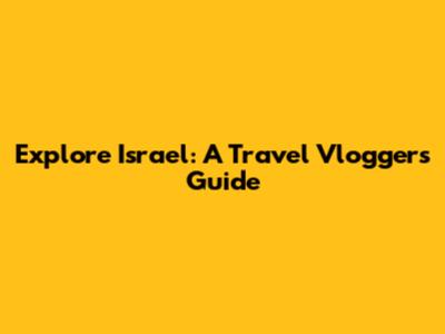 Explore Israel: A Travel Vlogger's Guide