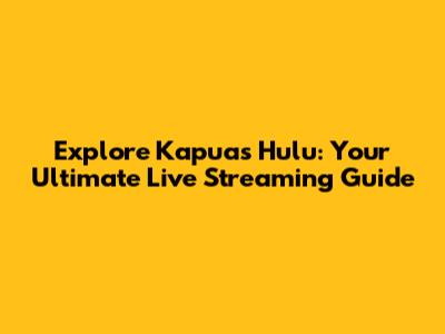 Explore Kapuas Hulu: Your Ultimate Live Streaming Guide
