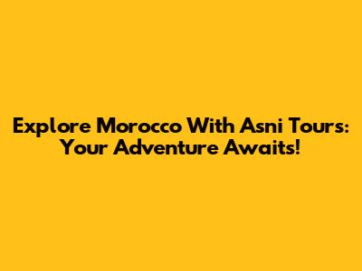 Explore Morocco With Asni Tours: Your Adventure Awaits!
