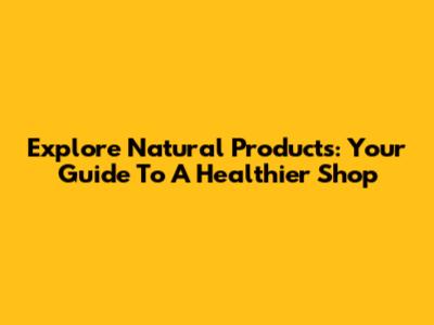 Explore Natural Products: Your Guide To A Healthier Shop